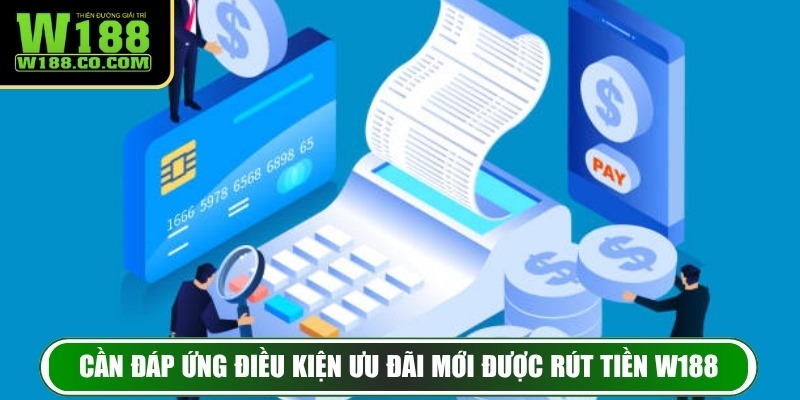 Rút Tiền W188 - Hướng Dẫn Thực Hiện Thần Tốc Và An Toàn 2 Cần đáp ứng điều kiện ưu đãi mới được rút tiền W188